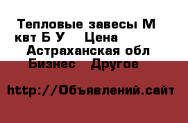 Тепловые завесы М6 6квт Б/У  › Цена ­ 2 900 - Астраханская обл. Бизнес » Другое   